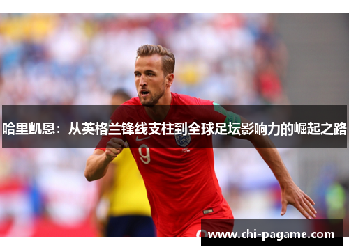 哈里凯恩：从英格兰锋线支柱到全球足坛影响力的崛起之路
