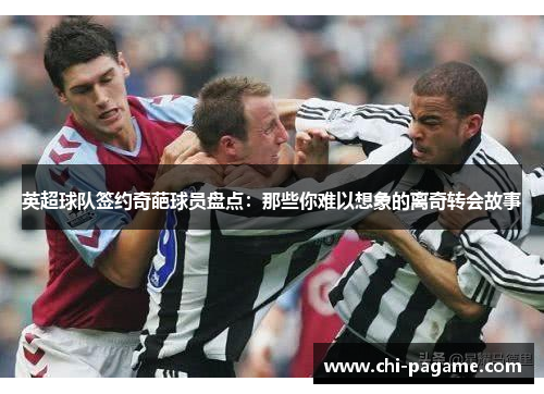 英超球队签约奇葩球员盘点:那些你难以想象的离奇转会故事 英超球队签约奇葩球员盘点:那些你难以想象的离奇转会故事