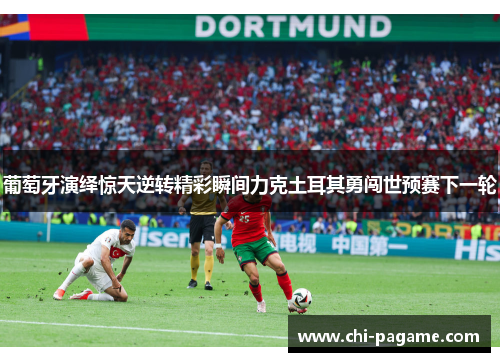 葡萄牙演绎惊天逆转精彩瞬间力克土耳其勇闯世预赛下一轮 葡萄牙演绎惊天逆转精彩瞬间力克土耳其勇闯世预赛下一轮