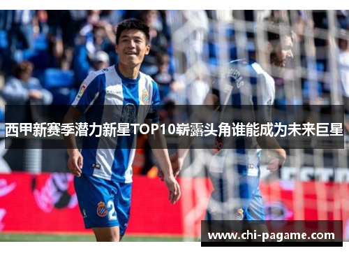 西甲新赛季潜力新星TOP10崭露头角谁能成为未来巨星