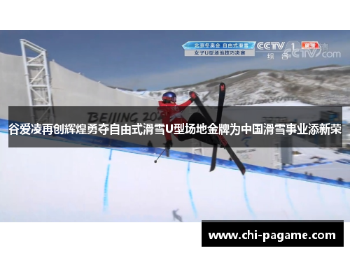 谷爱凌再创辉煌勇夺自由式滑雪U型场地金牌为中国滑雪事业添新荣 谷爱凌再创辉煌勇夺自由式滑雪U型场地金牌为中国滑雪事业添新荣