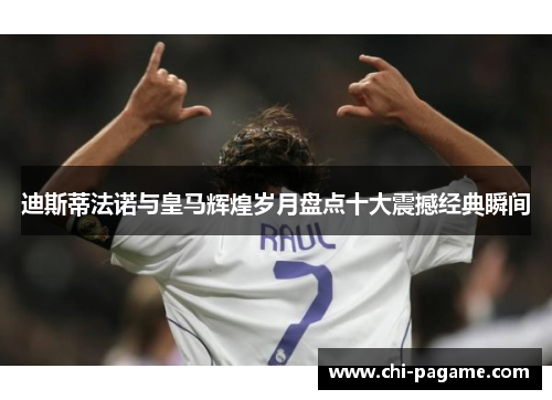 迪斯蒂法诺与皇马辉煌岁月盘点十大震撼经典瞬间