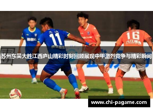 苏州东吴大胜江西庐山精彩时刻回顾展现中甲激烈竞争与精彩瞬间 苏州东吴大胜江西庐山精彩时刻回顾展现中甲激烈竞争与精彩瞬间