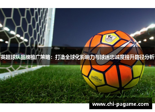 英超球队品牌推广策略：打造全球化影响力与球迷忠诚度提升路径分析