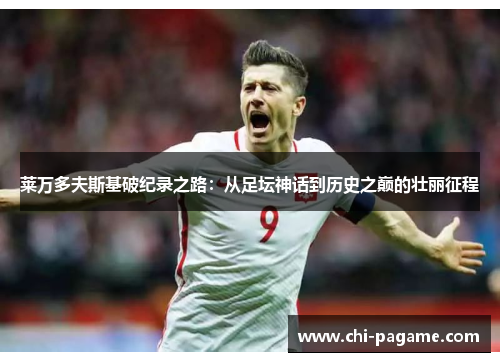 莱万多夫斯基破纪录之路：从足坛神话到历史之巅的壮丽征程