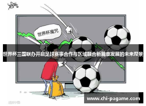 世界杯三国联办开启足球赛事合作与区域融合新篇章发展的未来愿景 世界杯三国联办开启足球赛事合作与区域融合新篇章发展的未来愿景