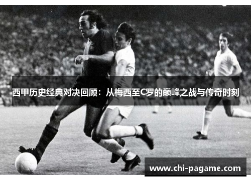 西甲历史经典对决回顾:从梅西至C罗的巅峰之战与传奇时刻 西甲历史经典对决回顾:从梅西至C罗的巅峰之战与传奇时刻