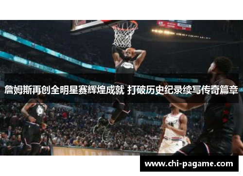 詹姆斯再创全明星赛辉煌成就 打破历史纪录续写传奇篇章