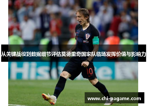 从关键战役到数据细节评估莫德里奇国家队临场发挥价值与影响力