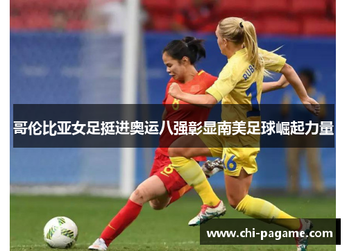 哥伦比亚女足挺进奥运八强彰显南美足球崛起力量