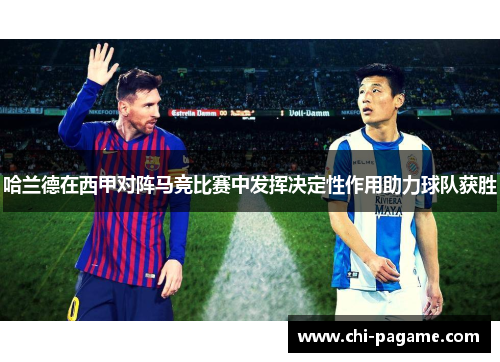 哈兰德在西甲对阵马竞比赛中发挥决定性作用助力球队获胜 哈兰德在西甲对阵马竞比赛中发挥决定性作用助力球队获胜