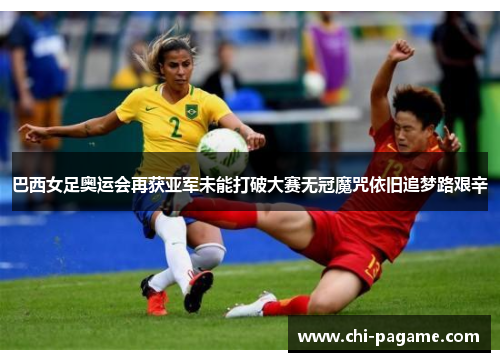 巴西女足奥运会再获亚军未能打破大赛无冠魔咒依旧追梦路艰辛