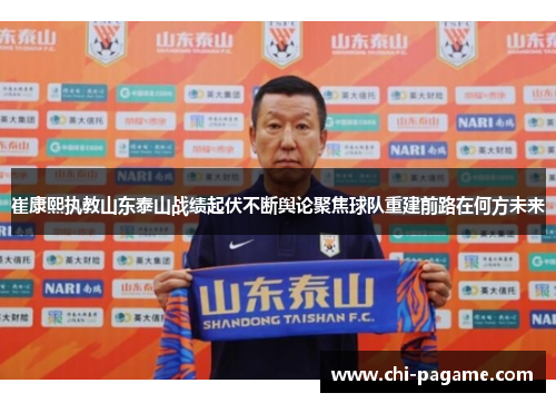 崔康熙执教山东泰山战绩起伏不断舆论聚焦球队重建前路在何方未来