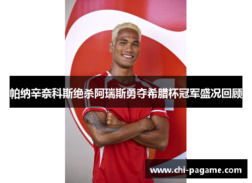 帕纳辛奈科斯绝杀阿瑞斯勇夺希腊杯冠军盛况回顾 帕纳辛奈科斯绝杀阿瑞斯勇夺希腊杯冠军盛况回顾