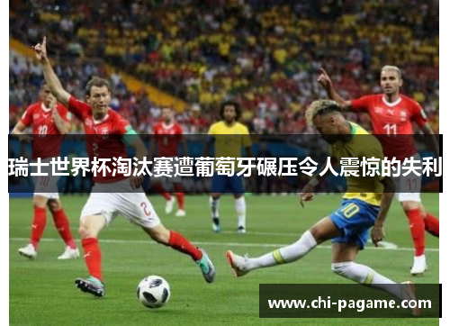 瑞士世界杯淘汰赛遭葡萄牙碾压令人震惊的失利