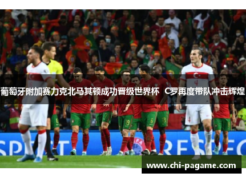 葡萄牙附加赛力克北马其顿成功晋级世界杯  C罗再度带队冲击辉煌