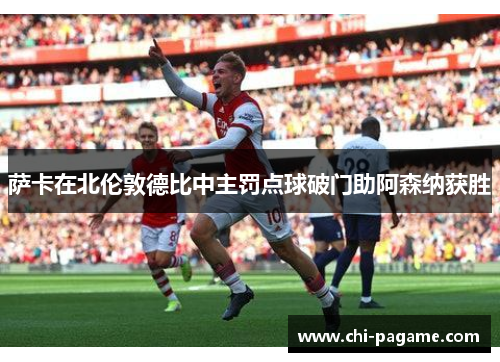 萨卡在北伦敦德比中主罚点球破门助阿森纳获胜 萨卡在北伦敦德比中主罚点球破门助阿森纳获胜