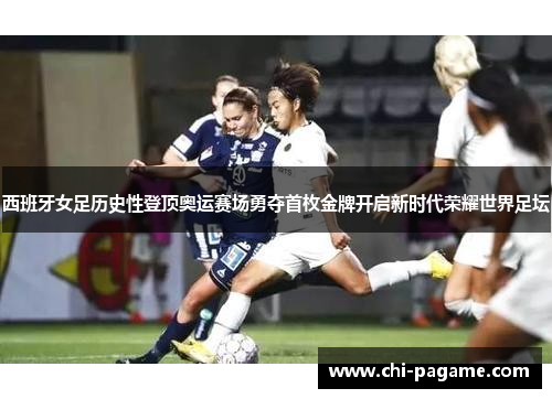 西班牙女足历史性登顶奥运赛场勇夺首枚金牌开启新时代荣耀世界足坛