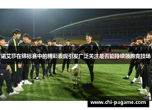 诺艾莎在锦标赛中的精彩表现引发广泛关注是否能持续领跑竞技场