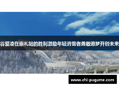 谷爱凌在崇礼站的胜利激励年轻滑雪者勇敢追梦开创未来