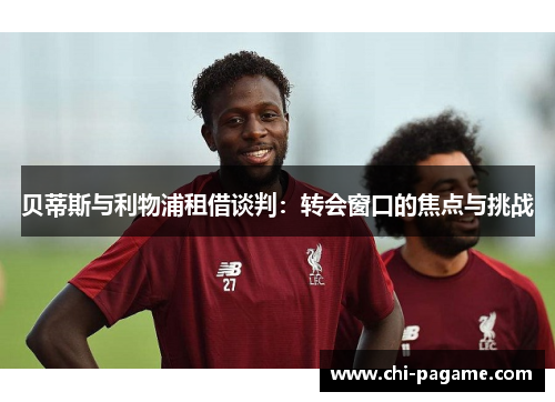 贝蒂斯与利物浦租借谈判：转会窗口的焦点与挑战