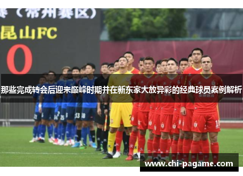 那些完成转会后迎来巅峰时期并在新东家大放异彩的经典球员案例解析