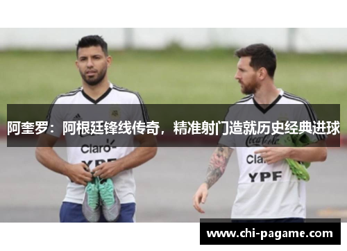阿奎罗：阿根廷锋线传奇，精准射门造就历史经典进球