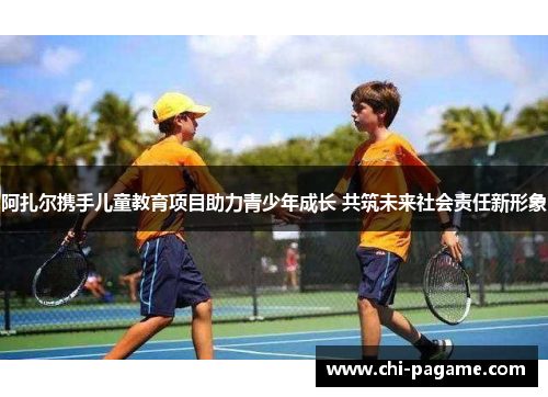 阿扎尔携手儿童教育项目助力青少年成长 共筑未来社会责任新形象