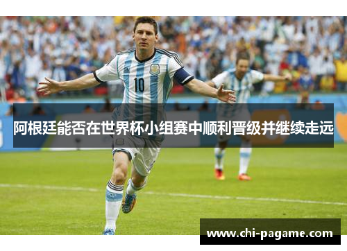 阿根廷能否在世界杯小组赛中顺利晋级并继续走远