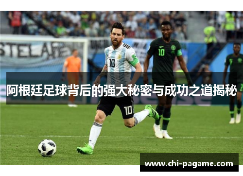 阿根廷足球背后的强大秘密与成功之道揭秘