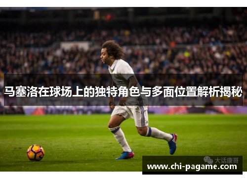 马塞洛在球场上的独特角色与多面位置解析揭秘